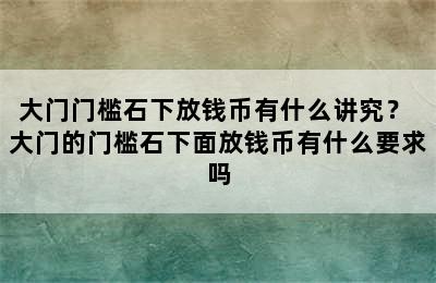 大门门槛石下放钱币有什么讲究？ 大门的门槛石下面放钱币有什么要求吗